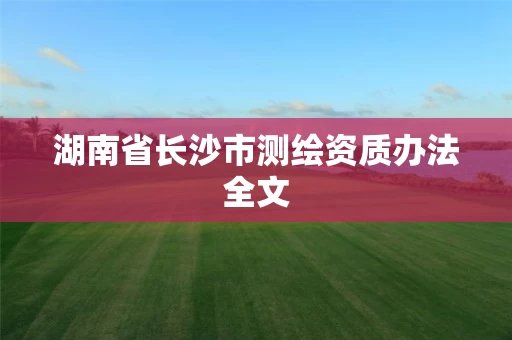 湖南省长沙市测绘资质办法全文 湖南省长沙市测绘资质办法全文