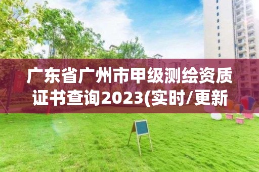 广东省广州市甲级测绘资质证书查询2023(实时/更新中)