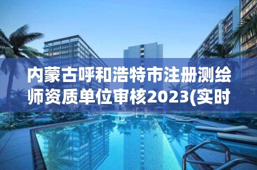 内蒙古呼和浩特市注册测绘师资质单位审核2023(实时/更新中)