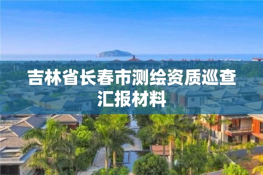 吉林省长春市测绘资质巡查汇报材料 吉林省长春市测绘资质巡查汇报材料