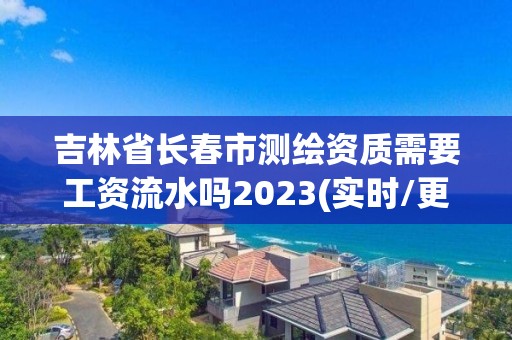 吉林省长春市测绘资质需要工资流水吗2023(实时/更新中)