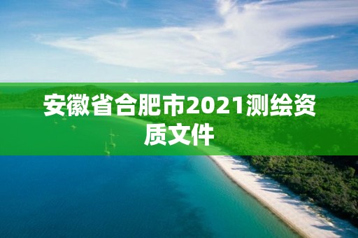 安徽省合肥市2021测绘资质文件