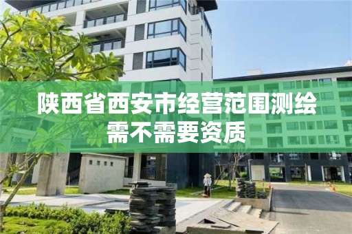 陕西省西安市经营范围测绘需不需要资质