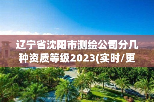 辽宁省沈阳市测绘公司分几种资质等级2023(实时/更新中)