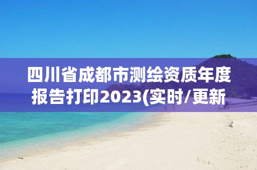 四川省成都市测绘资质年度报告打印2023(实时/更新中)