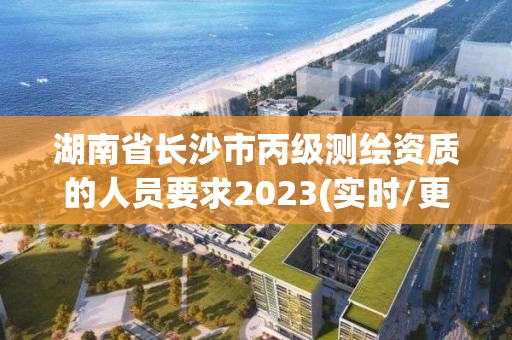 湖南省长沙市丙级测绘资质的人员要求2023(实时/更新中)