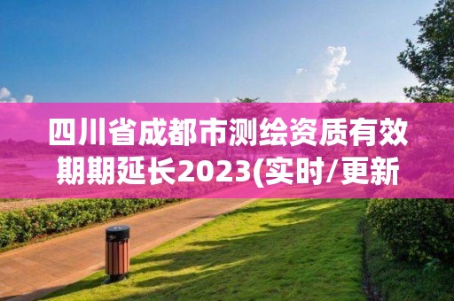 四川省成都市测绘资质有效期期延长2023(实时/更新中)