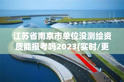 江苏省南京市单位没测绘资质能报考吗2023(实时/更新中)