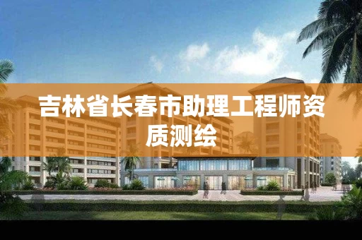 吉林省长春市助理工程师资质测绘 吉林省长春市助理工程师资质测绘