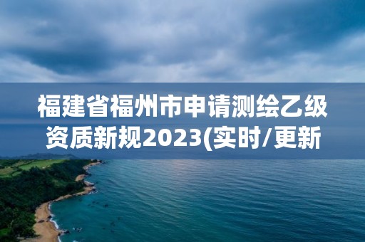 福建省福州市申请测绘乙级资质新规2023(实时/更新中)