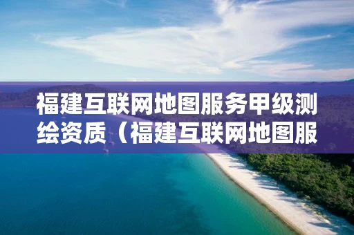 福建互联网地图服务甲级测绘资质(福建互联网地图服务甲级测绘资质公司) 福建互联网地图服务甲级测绘资质(福建互联网地图服务甲级测绘资质公司)