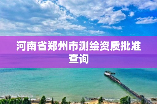 河南省郑州市测绘资质批准查询