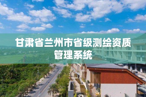 甘肃省兰州市省级测绘资质管理系统