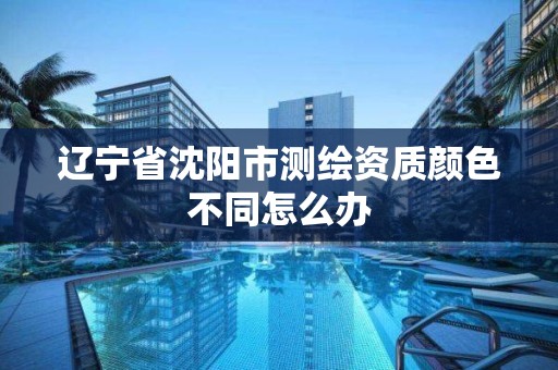 辽宁省沈阳市测绘资质颜色不同怎么办