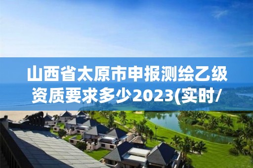 山西省太原市申报测绘乙级资质要求多少2023(实时/更新中)