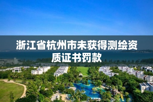 浙江省杭州市未获得测绘资质证书罚款