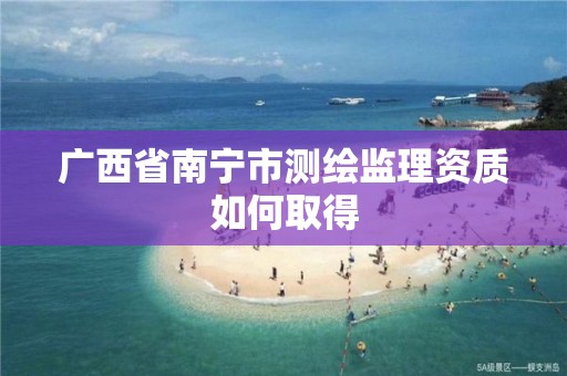 广西省南宁市测绘监理资质如何取得