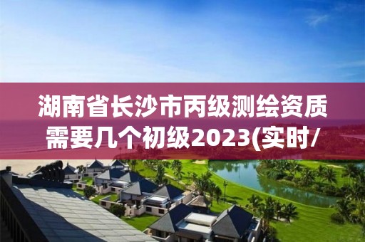 湖南省长沙市丙级测绘资质需要几个初级2023(实时/更新中)