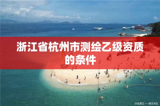 浙江省杭州市测绘乙级资质的条件