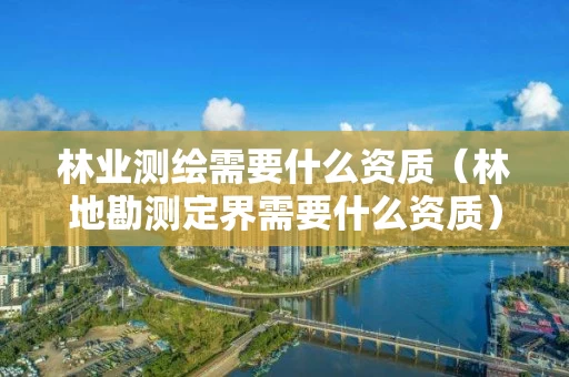 林业测绘需要什么资质(林地勘测定界需要什么资质) 林业测绘需要什么资质(林地勘测定界需要什么资质)