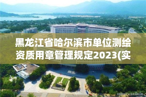 黑龙江省哈尔滨市单位测绘资质用章管理规定2023(实时/更新中)