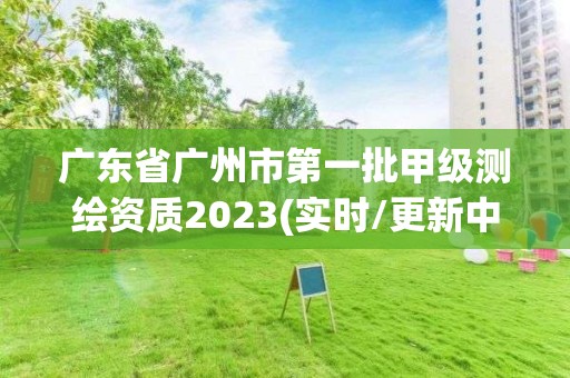 广东省广州市第一批甲级测绘资质2023(实时/更新中)