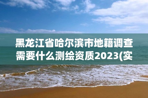 黑龙江省哈尔滨市地籍调查需要什么测绘资质2023(实时/更新中)