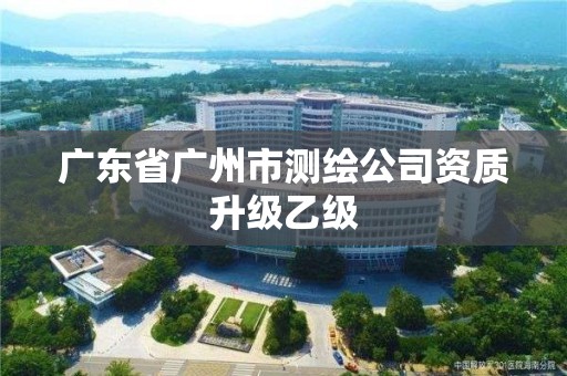 广东省广州市测绘公司资质升级乙级