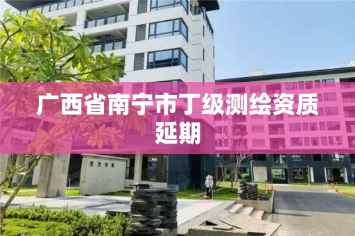 广西省南宁市丁级测绘资质延期 广西省南宁市丁级测绘资质延期