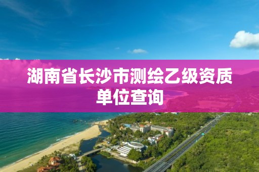 湖南省长沙市测绘乙级资质单位查询