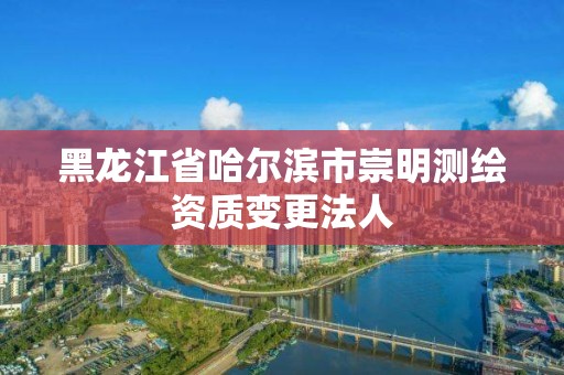 黑龙江省哈尔滨市崇明测绘资质变更法人