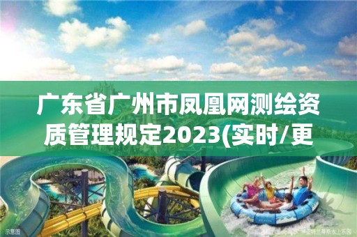 广东省广州市凤凰网测绘资质管理规定2023(实时/更新中)