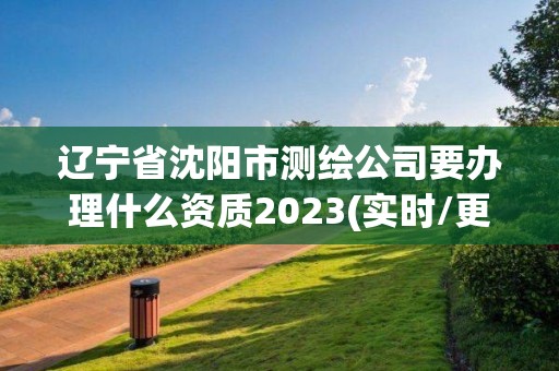 辽宁省沈阳市测绘公司要办理什么资质2023(实时/更新中)