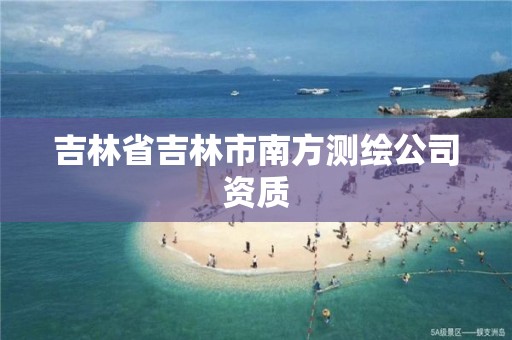 吉林省吉林市南方测绘公司资质