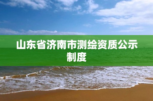 山东省济南市测绘资质公示制度