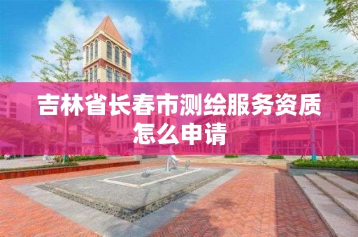 吉林省长春市测绘服务资质怎么申请