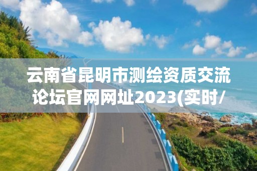 云南省昆明市测绘资质交流论坛官网网址2023(实时/更新中)