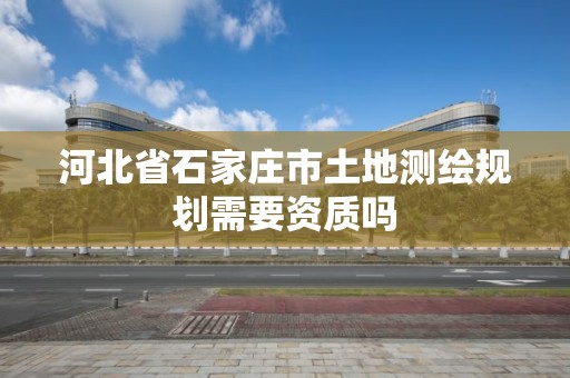 河北省石家庄市土地测绘规划需要资质吗