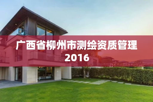 广西省柳州市测绘资质管理2016 广西省柳州市测绘资质管理2016
