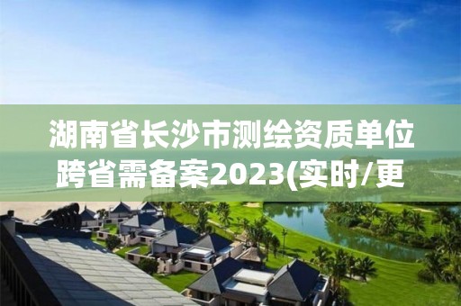 湖南省长沙市测绘资质单位跨省需备案2023(实时/更新中)