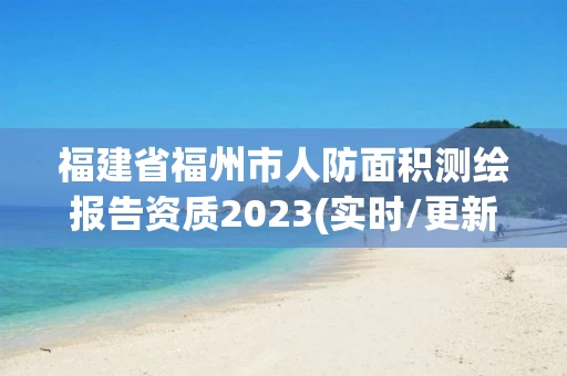福建省福州市人防面积测绘报告资质2023(实时/更新中) 福建省福州市人防面积测绘报告资质2023(实时/更新中)
