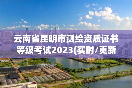 云南省昆明市测绘资质证书等级考试2023(实时/更新中)