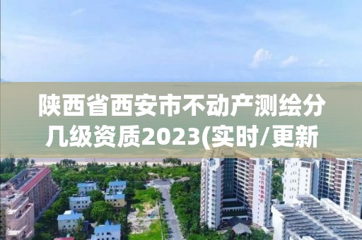 陕西省西安市不动产测绘分几级资质2023(实时/更新中)