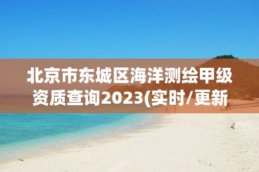 北京市东城区海洋测绘甲级资质查询2023(实时/更新中)