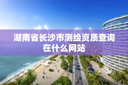 湖南省长沙市测绘资质查询在什么网站