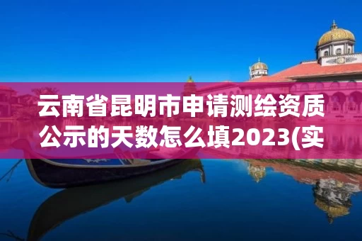 云南省昆明市申请测绘资质公示的天数怎么填2023(实时/更新中) 云南省昆明市申请测绘资质公示的天数怎么填2023(实时/更新中)