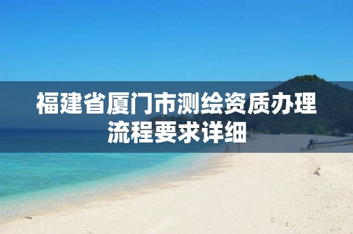 福建省厦门市测绘资质办理流程要求详细