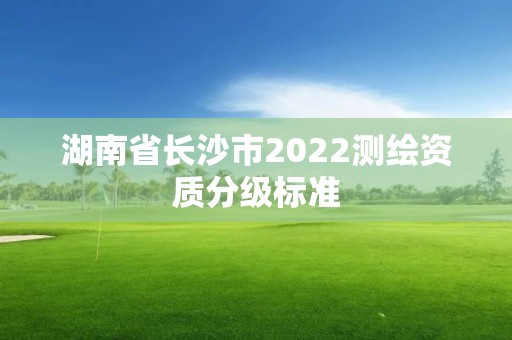 湖南省长沙市2022测绘资质分级标准