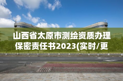 山西省太原市测绘资质办理保密责任书2023(实时/更新中)