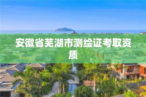 安徽省芜湖市测绘证考取资质